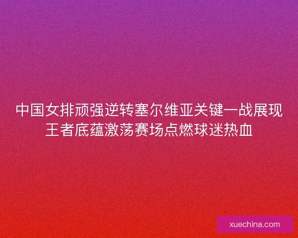 中国女排顽强逆转塞尔维亚关键一战展现王者底蕴激荡赛场点燃球迷热血