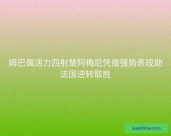 姆巴佩活力四射楚阿梅尼凭借强势表现助法国逆转取胜