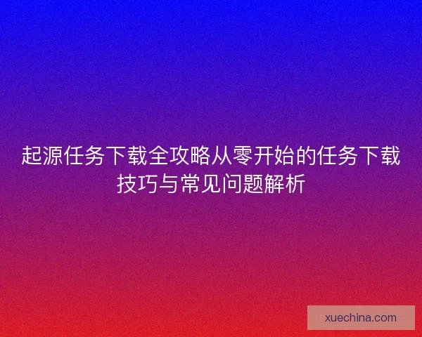 起源任务下载全攻略从零开始的任务下载技巧与常见问题解析