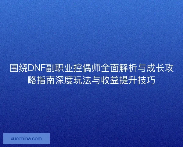 围绕DNF副职业控偶师全面解析与成长攻略指南深度玩法与收益提升技巧