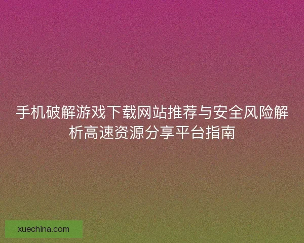 手机破解游戏下载网站推荐与安全风险解析高速资源分享平台指南