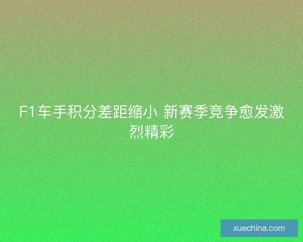 F1车手积分差距缩小 新赛季竞争愈发激烈精彩