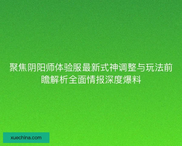 聚焦阴阳师体验服最新式神调整与玩法前瞻解析全面情报深度爆料