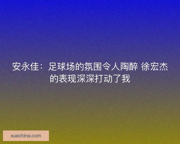 安永佳：足球场的氛围令人陶醉 徐宏杰的表现深深打动了我