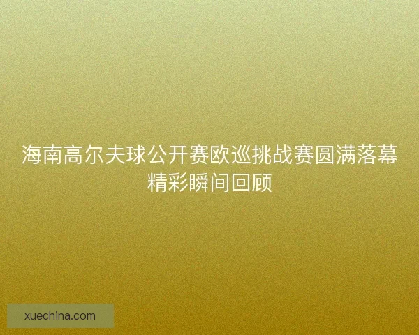 海南高尔夫球公开赛欧巡挑战赛圆满落幕精彩瞬间回顾
