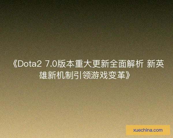 《Dota2 7.0版本重大更新全面解析 新英雄新机制引领游戏变革》