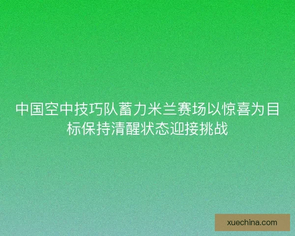 中国空中技巧队蓄力米兰赛场以惊喜为目标保持清醒状态迎接挑战