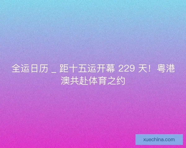全运日历 _ 距十五运开幕 229 天！粤港澳共赴体育之约