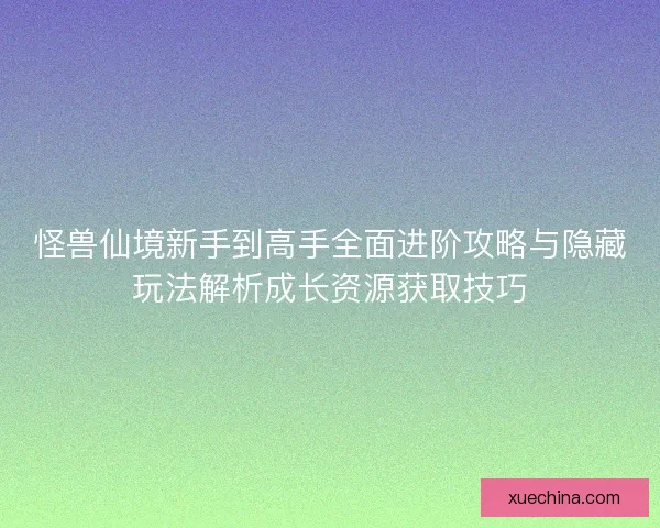 怪兽仙境新手到高手全面进阶攻略与隐藏玩法解析成长资源获取技巧